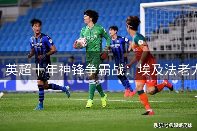 英超十年神锋争霸战：埃及法老力压群雄 亚洲一哥跻身三甲